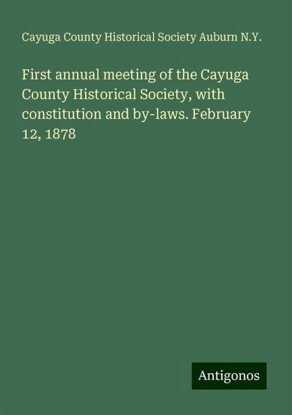 First annual meeting of the Cayuga County Historical Society, with constitution and by-laws. February 12, 1878