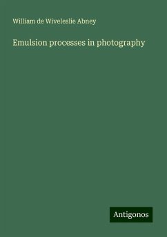 Emulsion processes in photography - Abney, William De Wiveleslie