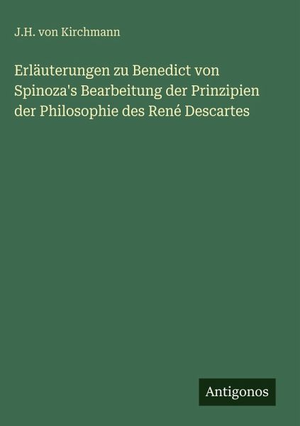 Erläuterungen zu Benedict von Spinoza's Bearbeitung der Prinzipien der Philosophie des René Descartes Erläuterungen zu Benedict von Spinoza's Bearbeitung der Prinzipien der Philosophie des René Descartes