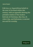 Folk lore, or, Superstitious beliefs in the west of Scotland within this century: with an appendix shewing the probable relation of the modern festivals of Christmas, May Day, St. John's Day, and Halloween, to ancient sun and fire worship Folk lore, or, Superstitious beliefs in the west of Scotland within this century: with an appendix shewing the probable relation of the modern festivals of Christmas, May Day, St. John's Day, and Halloween, to ancient sun and fire worship