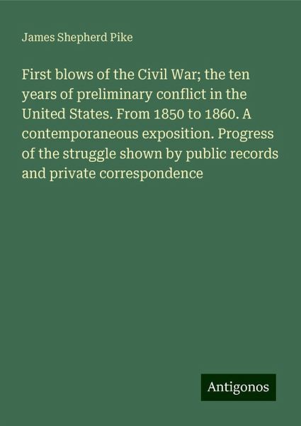 First blows of the Civil War; the ten years of preliminary conflict in the United States. From 1850 to 1860. A contemporaneous exposition. Progress of the struggle shown by public records and private correspondence First blows of the Civil War; the ten years of preliminary conflict in the United States. From 1850 to 1860. A contemporaneous exposition. Progress of the struggle shown by public records and private correspondence