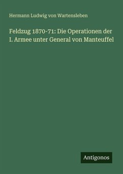 Feldzug 1870-71: Die Operationen der I. Armee unter General von Manteuffel - Wartensleben, Hermann Ludwig von