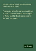Fragments from Reimarus: consisting of brief critical remarks on the object of Jesus and his disciples as seen in the New Testament Fragments from Reimarus: consisting of brief critical remarks on the object of Jesus and his disciples as seen in the New Testament