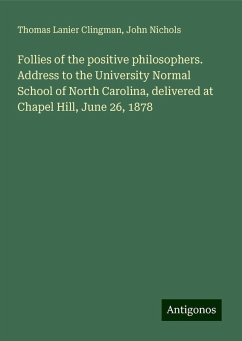Follies of the positive philosophers. Address to the University Normal School of North Carolina, delivered at Chapel Hill, June 26, 1878 - Clingman, Thomas Lanier; Nichols, John