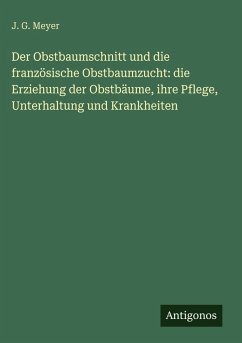 Cover Der Obstbaumschnitt und die französische Obstbaumzucht: die Erziehung der Obstbäume, ihre Pflege, Unterhaltung und Krankheiten