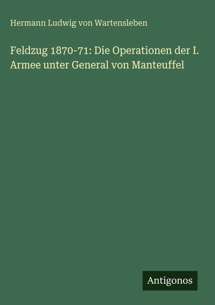 Feldzug 1870-71: Die Operationen der I. Armee unter General von Manteuffel Feldzug 1870-71: Die Operationen der I. Armee unter General von Manteuffel