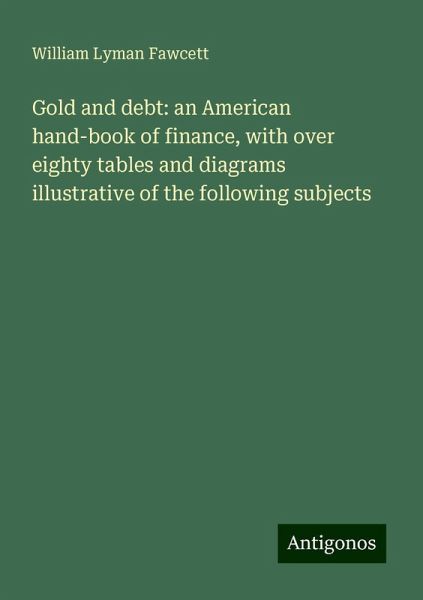 Gold and debt: an American hand-book of finance, with over eighty tables and diagrams illustrative of the following subjects Gold and debt: an American hand-book of finance, with over eighty tables and diagrams illustrative of the following subjects