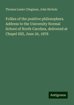 Follies of the positive philosophers. Address to the University Normal School of North Carolina, delivered at Chapel Hill, June 26, 1878 - Clingman, Thomas Lanier; Nichols, John