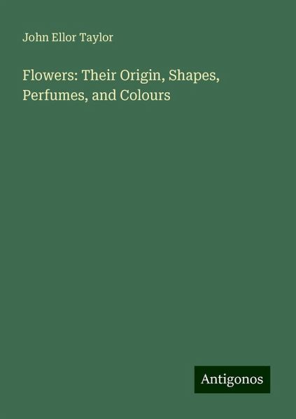 Flowers: Their Origin, Shapes, Perfumes, and Colours
