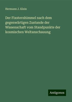 Der Fixsternhimmel nach dem gegenwärtigen Zustande der Wissenschaft vom Standpunkte der kosmischen Weltanschauung - Klein, Hermann J. Der Fixsternhimmel nach dem gegenwärtigen Zustande der Wissenschaft vom Standpunkte der kosmischen Weltanschauung - Klein, Hermann J.