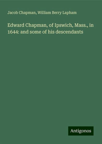 Edward Chapman, of Ipswich, Mass., in 1644: and some of his descendants Edward Chapman, of Ipswich, Mass., in 1644: and some of his descendants