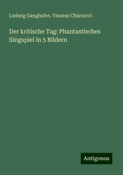 Der kritische Tag: Phantastisches Singspiel in 5 Bildern - Ganghofer, Ludwig; Chiavacci, Vinzenz