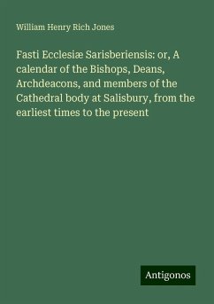 Fasti Ecclesiæ Sarisberiensis: or, A calendar of the Bishops, Deans, Archdeacons, and members of the Cathedral body at Salisbury, from the earliest times to the present - Jones, William Henry Rich