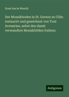 Der Mosaikboden in St. Gereon zu Cöln: restaurirt und gezeichnet von Toni Avenarius, nebst den damit verwandten Mosaikböden Italiens - Aus'm Weerth, Ernst