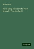 Die Theilung der Erde unter Papst Alexander VI. und Julius II. Die Theilung der Erde unter Papst Alexander VI. und Julius II.