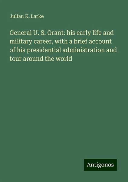 General U. S. Grant: his early life and military career, with a brief account of his presidential administration and tour around the world
