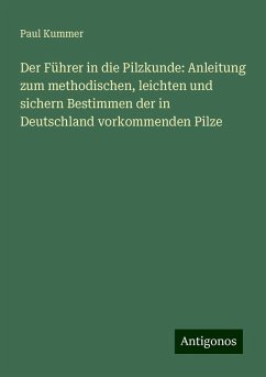 Der Führer in die Pilzkunde: Anleitung zum methodischen, leichten und sichern Bestimmen der in Deutschland vorkommenden Pilze - Kummer, Paul