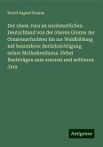 Der obere Jura im nordwestlichen Deutschland von der oberen Grenze der Ornatenschichten bis zur Waldbildung mit besonderer Berücksichtigung seiner Molluskenfauna. Nebst Nachträgen zum unteren und mittleren Jura Der obere Jura im nordwestlichen Deutschland von der oberen Grenze der Ornatenschichten bis zur Waldbildung mit besonderer Berücksichtigung seiner Molluskenfauna. Nebst Nachträgen zum unteren und mittleren Jura