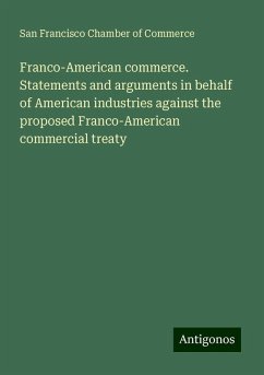 Franco-American commerce. Statements and arguments in behalf of American industries against the proposed Franco-American commercial treaty - Commerce, San Francisco Chamber of