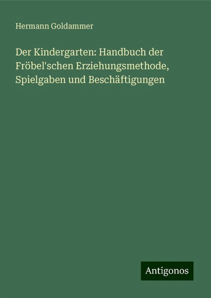 Der Kindergarten: Handbuch der Fröbel'schen Erziehungsmethode, Spielgaben und Beschäftigungen