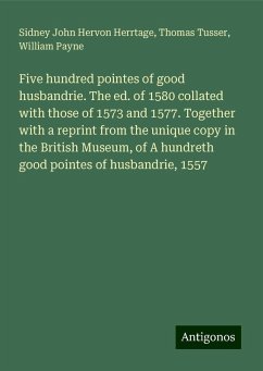 Five hundred pointes of good husbandrie. The ed. of 1580 collated with those of 1573 and 1577. Together with a reprint from the unique copy in the British Museum, of A hundreth good pointes of husbandrie, 1557 - Herrtage, Sidney John Hervon; Tusser, Thomas; Payne, William