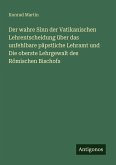 Der wahre Sinn der Vatikanischen Lehrentscheidung über das unfehlbare päpstliche Lehramt und Die oberste Lehrgewalt des Römischen Bischofs Der wahre Sinn der Vatikanischen Lehrentscheidung über das unfehlbare päpstliche Lehramt und Die oberste Lehrgewalt des Römischen Bischofs