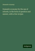 Domestic economy for the use of schools, in the form of question and answer, with a few recipes Domestic economy for the use of schools, in the form of question and answer, with a few recipes
