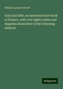 Gold and debt: an American hand-book of finance, with over eighty tables and diagrams illustrative of the following subjects - Fawcett, William Lyman