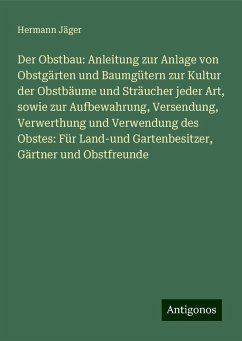 Der Obstbau: Anleitung zur Anlage von Obstgärten und Baumgütern zur Kultur der Obstbäume und Sträucher jeder Art, sowie zur Aufbewahrung, Versendung, Verwerthung und Verwendung des Obstes: Für Land-und Gartenbesitzer, Gärtner und Obstfreunde - Jäger, Hermann Der Obstbau: Anleitung zur Anlage von Obstgärten und Baumgütern zur Kultur der Obstbäume und Sträucher jeder Art, sowie zur Aufbewahrung, Versendung, Verwerthung und Verwendung des Obstes: Für Land-und Gartenbesitzer, Gärtner und Obstfreunde - Jäger, Hermann