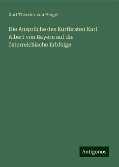 Die Ansprüche des Kurfürsten Karl Albert von Bayern auf die österreichische Erbfolge - Heigel, Karl Theodor Von