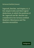 Ingersoll, Beecher, and dogma; or, A few simple truths and their logical deductions, in which the positions of Mr. Ingersoll and Mr. Beecher are considered in two lectures entitled Mephisto-Minotaurus and The absolute necessities Ingersoll, Beecher, and dogma; or, A few simple truths and their logical deductions, in which the positions of Mr. Ingersoll and Mr. Beecher are considered in two lectures entitled Mephisto-Minotaurus and The absolute necessities