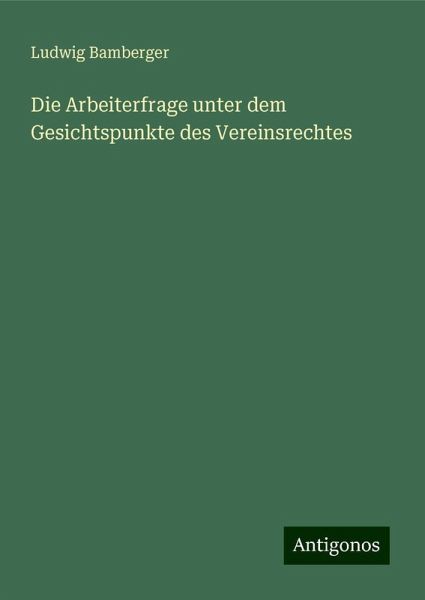 Die Arbeiterfrage unter dem Gesichtspunkte des Vereinsrechtes Die Arbeiterfrage unter dem Gesichtspunkte des Vereinsrechtes