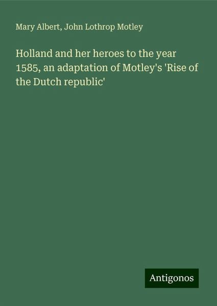 Holland and her heroes to the year 1585, an adaptation of Motley's 'Rise of the Dutch republic'