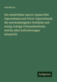 Der unmittelbar amovo-inamovible Gipsverband und Tricot-Gipsverband: die zweckmässigsten Verbände und einzig richtige Verbandmethode, welche allen Anforderungen entspricht - Loo, van de