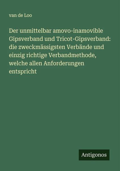Der unmittelbar amovo-inamovible Gipsverband und Tricot-Gipsverband: die zweckmässigsten Verbände und einzig richtige Verbandmethode, welche allen Anforderungen entspricht