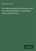 Die Anthropologie als die Wissenschaft von dem körperlichen und geistigen Wesen des Menschen