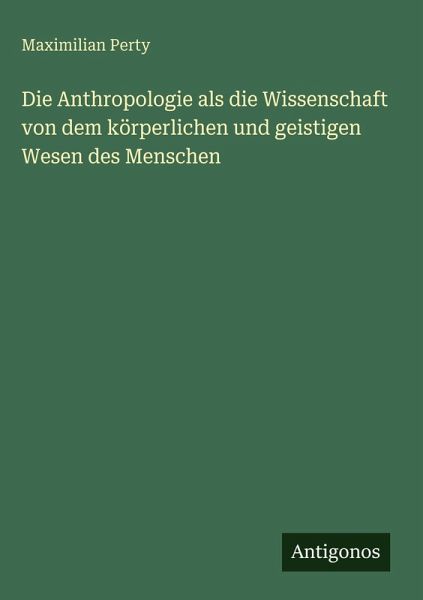 Die Anthropologie als die Wissenschaft von dem körperlichen und geistigen Wesen des Menschen