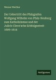 Der Uebertritt des Pfalzgrafen Wolfgang Wilhelm von Pfalz-Neuburg zum Katholizismus und der Julich-Cleve'sche Erbfolgestreit 1609-1614 Der Uebertritt des Pfalzgrafen Wolfgang Wilhelm von Pfalz-Neuburg zum Katholizismus und der Julich-Cleve'sche Erbfolgestreit 1609-1614