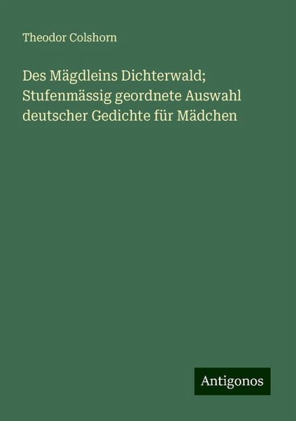 Des Mägdleins Dichterwald; Stufenmässig geordnete Auswahl deutscher Gedichte für Mädchen Des Mägdleins Dichterwald; Stufenmässig geordnete Auswahl deutscher Gedichte für Mädchen