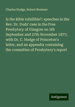 Is the Bible infallible?: speeches in the Rev. Dr. Dods' case in the Free Presbytery of Glasgow on 5th September and 27th November 1877; with Dr. C. Hodge of Princeton's letter, and an appendix containing the committee of Presbytery's report - Hodge, Charles; Bremner, Robert