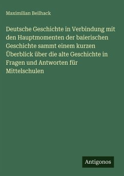 Cover Deutsche Geschichte in Verbindung mit den Hauptmomenten der baierischen Geschichte sammt einem kurzen Überblick über die alte Geschichte in Fragen und Antworten für Mittelschulen