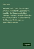 In the Superior Court, Montreal: the Reverend Robert Dobie, petitioner vs. Board for the Management of the Temporalities' Fund of the Presbyterian Church of Canada in connection with the Church of Scotland, et al., respondents: petition In the Superior Court, Montreal: the Reverend Robert Dobie, petitioner vs. Board for the Management of the Temporalities' Fund of the Presbyterian Church of Canada in connection with the Church of Scotland, et al., respondents: petition