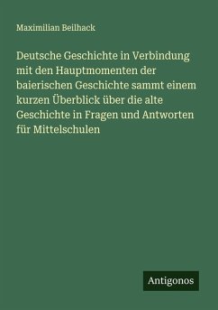 Cover Deutsche Geschichte in Verbindung mit den Hauptmomenten der baierischen Geschichte sammt einem kurzen Überblick über die alte Geschichte in Fragen und Antworten für Mittelschulen