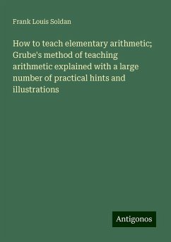 How to teach elementary arithmetic; Grube's method of teaching arithmetic explained with a large number of practical hints and illustrations - Soldan, Frank Louis