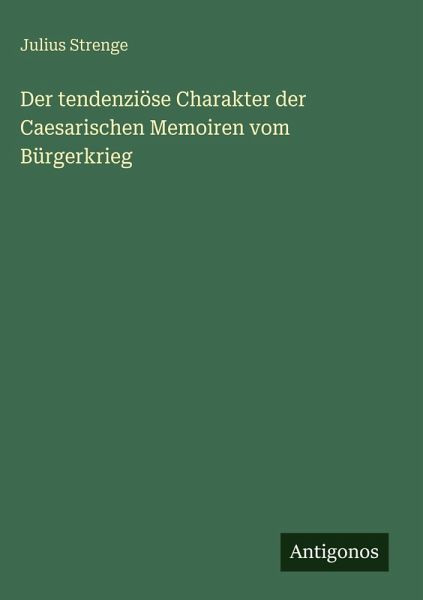 Der tendenziöse Charakter der Caesarischen Memoiren vom Bürgerkrieg Der tendenziöse Charakter der Caesarischen Memoiren vom Bürgerkrieg