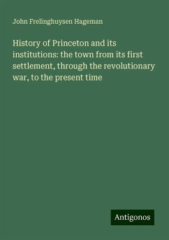 History of Princeton and its institutions: the town from its first settlement, through the revolutionary war, to the present time - Hageman, John Frelinghuysen