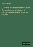 A Practical Treatise on the Preparation, Combination and Application of Calcareous and Hydraulic Limes and Cements