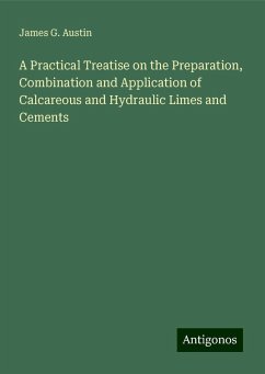 A Practical Treatise on the Preparation, Combination and Application of Calcareous and Hydraulic Limes and Cements - Austin, James G.