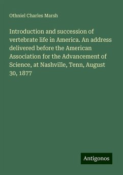 Introduction and succession of vertebrate life in America. An address delivered before the American Association for the Advancement of Science, at Nashville, Tenn, August 30, 1877 - Marsh, Othniel Charles