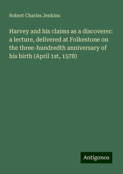 Harvey and his claims as a discoverer: a lecture, delivered at Folkestone on the three-hundredth anniversary of his birth (April 1st, 1578)